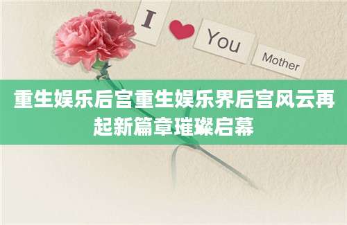 重生娱乐后宫重生娱乐界后宫风云再起新篇章璀璨启幕