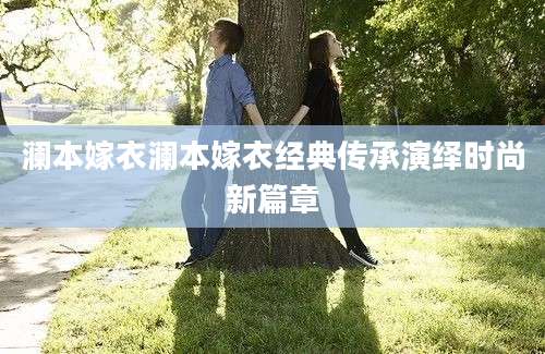 澜本嫁衣澜本嫁衣经典传承演绎时尚新篇章