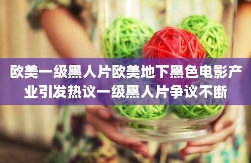欧美一级黑人片欧美地下黑色电影产业引发热议一级黑人片争议不断