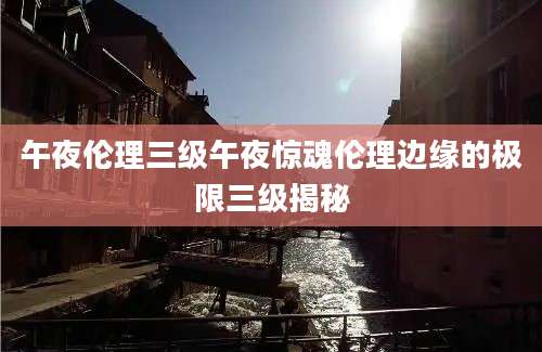 午夜伦理三级午夜惊魂伦理边缘的极限三级揭秘
