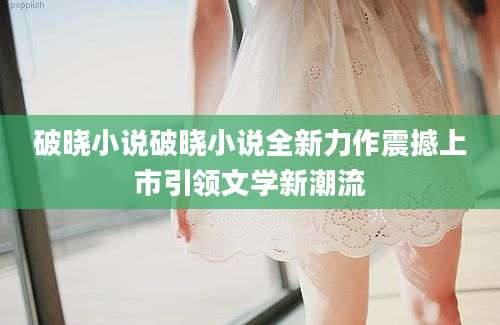 破晓小说破晓小说全新力作震撼上市引领文学新潮流