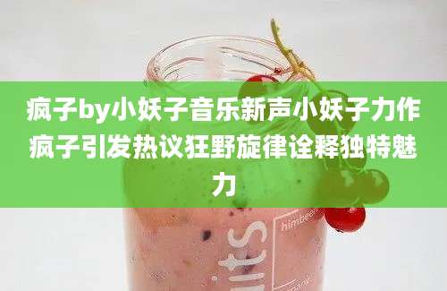 疯子by小妖子音乐新声小妖子力作疯子引发热议狂野旋律诠释独特魅力