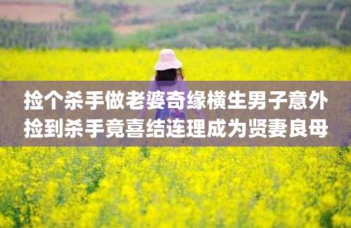捡个杀手做老婆奇缘横生男子意外捡到杀手竟喜结连理成为贤妻良母
