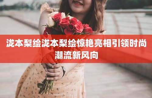 泷本梨绘泷本梨绘惊艳亮相引领时尚潮流新风向