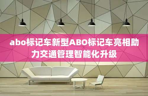 abo标记车新型ABO标记车亮相助力交通管理智能化升级