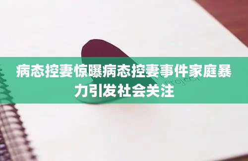 病态控妻惊曝病态控妻事件家庭暴力引发社会关注