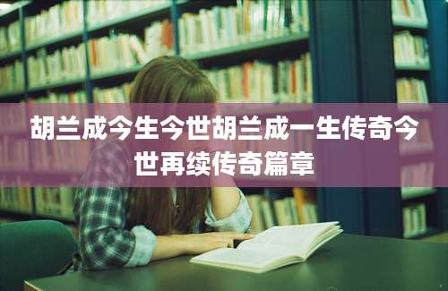 胡兰成今生今世胡兰成一生传奇今世再续传奇篇章