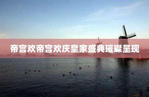 帝宫欢帝宫欢庆皇家盛典璀璨呈现