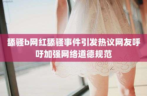 舔骚b网红舔骚事件引发热议网友呼吁加强网络道德规范