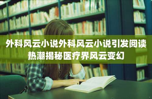 外科风云小说外科风云小说引发阅读热潮揭秘医疗界风云变幻