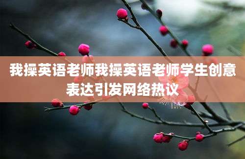 我操英语老师我操英语老师学生创意表达引发网络热议