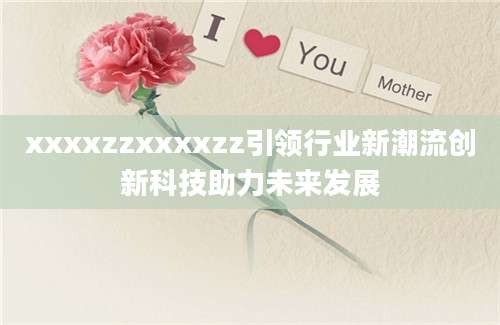 xxxxzzxxxxzz引领行业新潮流创新科技助力未来发展