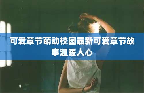 可爱章节萌动校园最新可爱章节故事温暖人心
