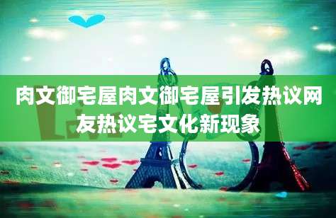 肉文御宅屋肉文御宅屋引发热议网友热议宅文化新现象