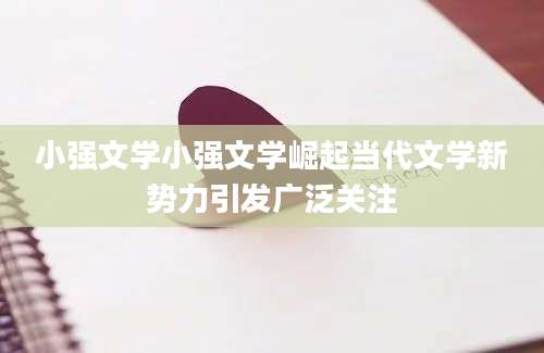 小强文学小强文学崛起当代文学新势力引发广泛关注