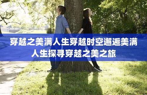 穿越之美满人生穿越时空邂逅美满人生探寻穿越之美之旅