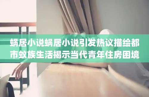 蜗居小说蜗居小说引发热议描绘都市蚁族生活揭示当代青年住房困境