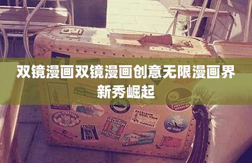 双镜漫画双镜漫画创意无限漫画界新秀崛起