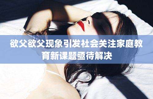 欲父欲父现象引发社会关注家庭教育新课题亟待解决