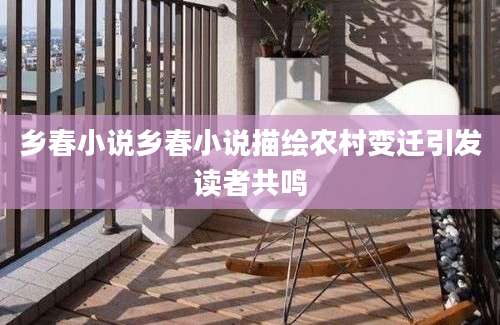 乡春小说乡春小说描绘农村变迁引发读者共鸣