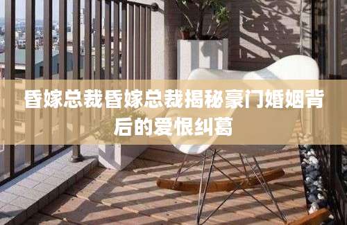 昏嫁总裁昏嫁总裁揭秘豪门婚姻背后的爱恨纠葛