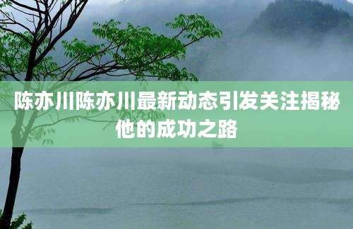 陈亦川陈亦川最新动态引发关注揭秘他的成功之路
