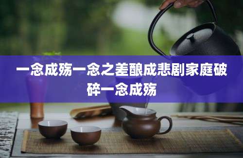 一念成殇一念之差酿成悲剧家庭破碎一念成殇