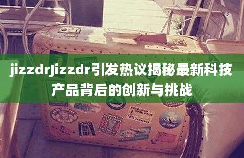jizzdrJizzdr引发热议揭秘最新科技产品背后的创新与挑战