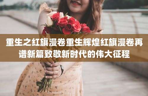 重生之红旗漫卷重生辉煌红旗漫卷再谱新篇致敬新时代的伟大征程