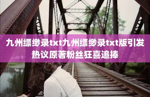 九州缥缈录txt九州缥缈录txt版引发热议原著粉丝狂喜追捧
