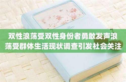 双性浪荡受双性身份者勇敢发声浪荡受群体生活现状调查引发社会关注