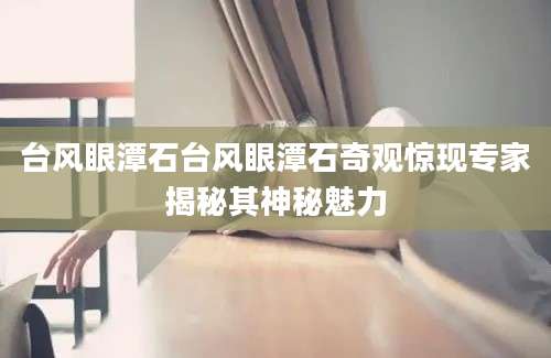 台风眼潭石台风眼潭石奇观惊现专家揭秘其神秘魅力