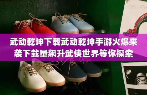 武动乾坤下载武动乾坤手游火爆来袭下载量飙升武侠世界等你探索