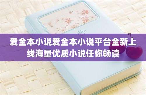 爱全本小说爱全本小说平台全新上线海量优质小说任你畅读