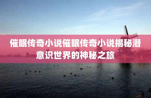 催眠传奇小说催眠传奇小说揭秘潜意识世界的神秘之旅