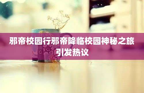 邪帝校园行邪帝降临校园神秘之旅引发热议
