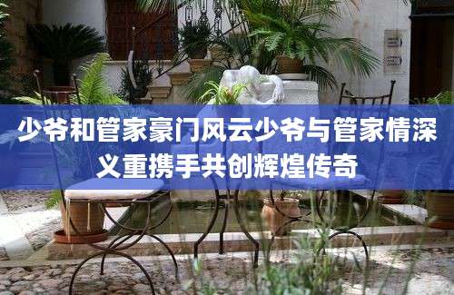 少爷和管家豪门风云少爷与管家情深义重携手共创辉煌传奇