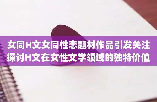 女同H文女同性恋题材作品引发关注探讨H文在女性文学领域的独特价值