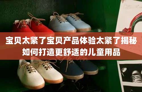 宝贝太紧了宝贝产品体验太紧了揭秘如何打造更舒适的儿童用品