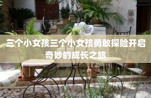 三个小女孩三个小女孩勇敢探险开启奇妙的成长之旅