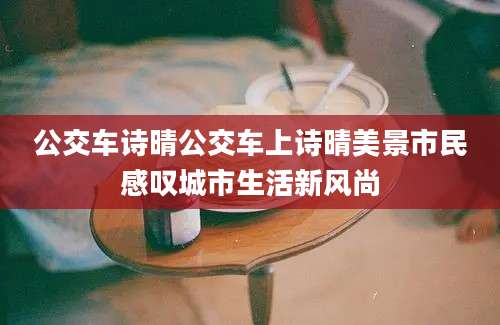 公交车诗晴公交车上诗晴美景市民感叹城市生活新风尚