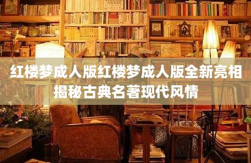 红楼梦成人版红楼梦成人版全新亮相揭秘古典名著现代风情