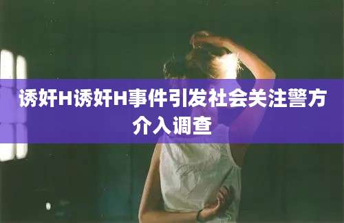诱奸H诱奸H事件引发社会关注警方介入调查