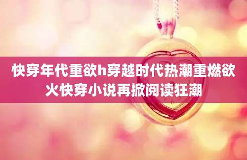 快穿年代重欲h穿越时代热潮重燃欲火快穿小说再掀阅读狂潮