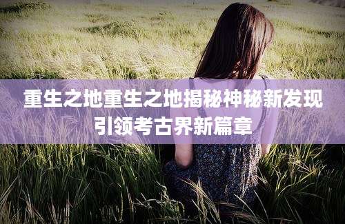 重生之地重生之地揭秘神秘新发现引领考古界新篇章