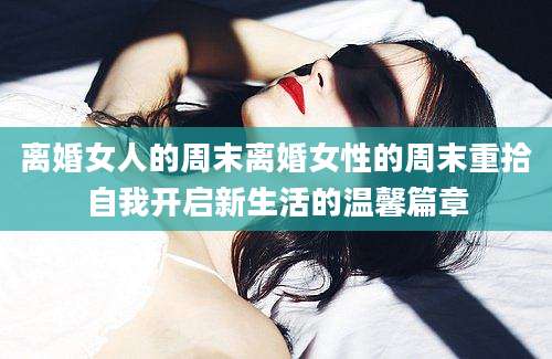 离婚女人的周末离婚女性的周末重拾自我开启新生活的温馨篇章
