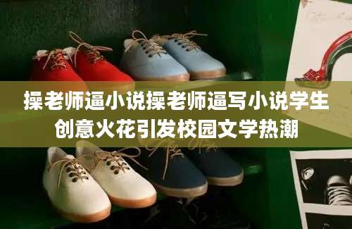 操老师逼小说操老师逼写小说学生创意火花引发校园文学热潮