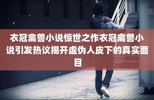 衣冠禽兽小说惊世之作衣冠禽兽小说引发热议揭开虚伪人皮下的真实面目