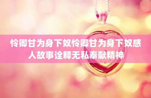怜卿甘为身下奴怜卿甘为身下奴感人故事诠释无私奉献精神