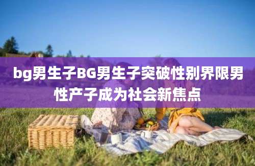 bg男生子BG男生子突破性别界限男性产子成为社会新焦点